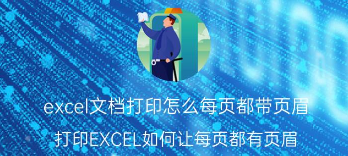 excel文档打印怎么每页都带页眉 打印EXCEL如何让每页都有页眉？